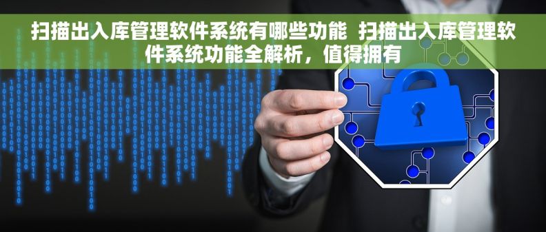 扫描出入库管理软件系统有哪些功能  扫描出入库管理软件系统功能全解析，值得拥有