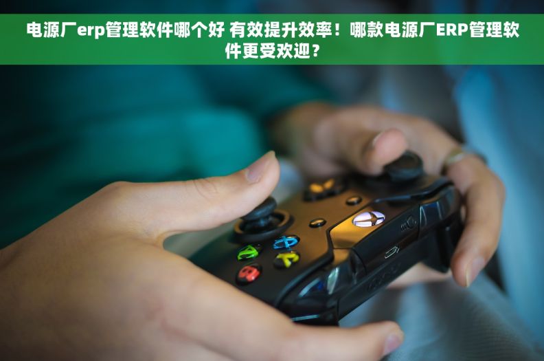 电源厂erp管理软件哪个好 有效提升效率！哪款电源厂ERP管理软件更受欢迎？