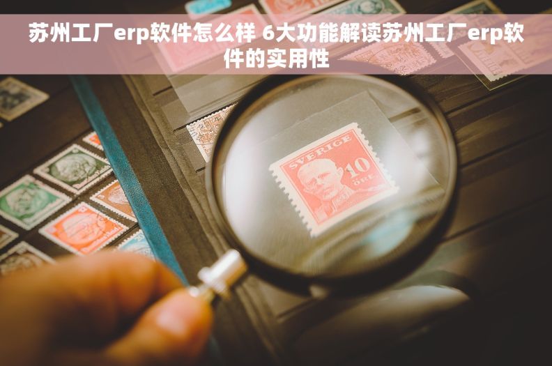 苏州工厂erp软件怎么样 6大功能解读苏州工厂erp软件的实用性