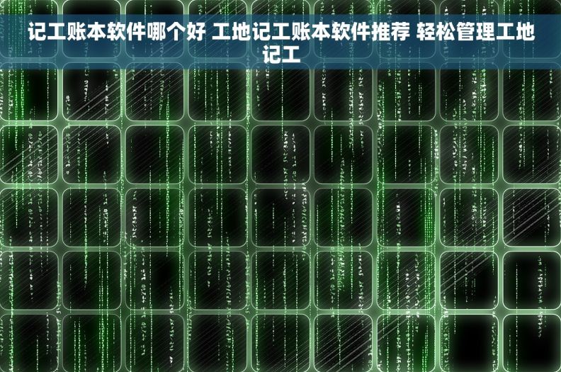 记工账本软件哪个好 工地记工账本软件推荐 轻松管理工地记工