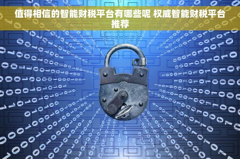 值得相信的智能财税平台有哪些呢 权威智能财税平台推荐