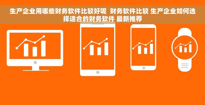 生产企业用哪些财务软件比较好呢  财务软件比较 生产企业如何选择适合的财务软件 最新推荐