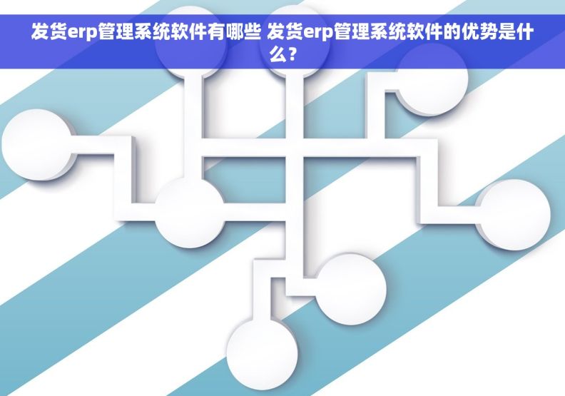 发货erp管理系统软件有哪些 发货erp管理系统软件的优势是什么？