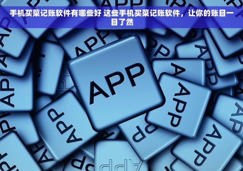 手机买菜记账软件有哪些好 这些手机买菜记账软件，让你的账目一目了然