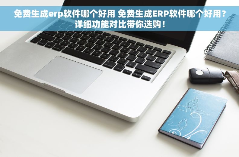 免费生成erp软件哪个好用 免费生成ERP软件哪个好用？详细功能对比带你选购！