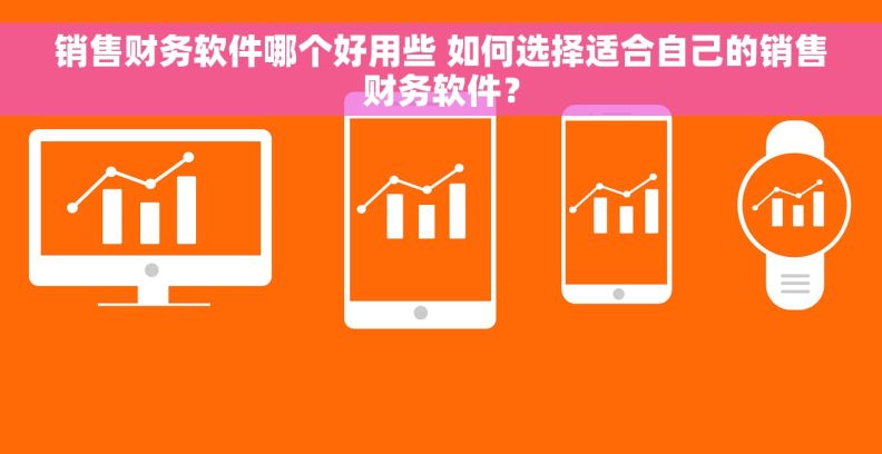 销售财务软件哪个好用些 如何选择适合自己的销售财务软件？