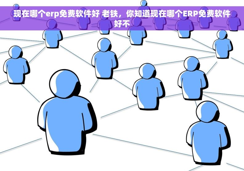 现在哪个erp免费软件好 老铁，你知道现在哪个ERP免费软件好不