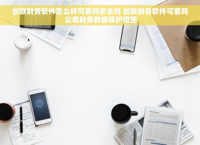 创联财务软件怎么样可靠吗安全吗 创联财务软件可靠吗 公司财务数据保护措施