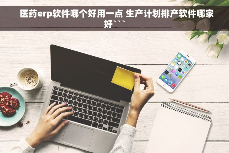   医药erp软件哪个好用一点 生产计划排产软件哪家好```