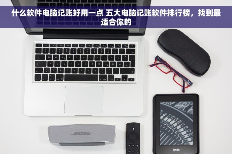 什么软件电脑记账好用一点 五大电脑记账软件排行榜，找到最适合你的