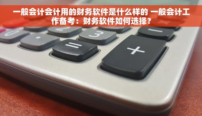 一般会计会计用的财务软件是什么样的 一般会计工作备考：财务软件如何选择？