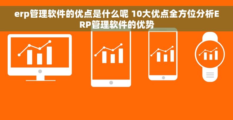 erp管理软件的优点是什么呢 10大优点全方位分析ERP管理软件的优势