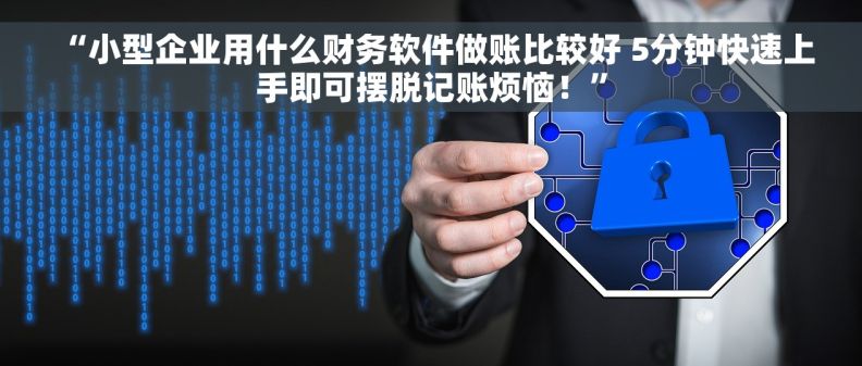  “小型企业用什么财务软件做账比较好 5分钟快速上手即可摆脱记账烦恼！”
