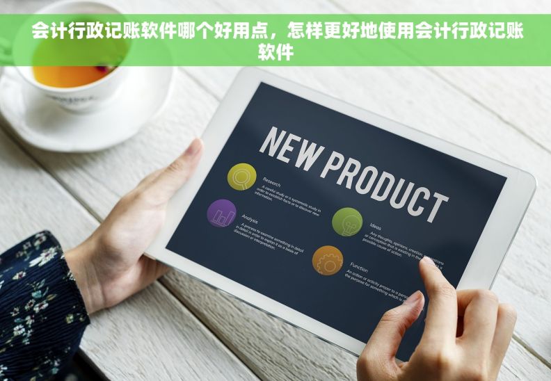  会计行政记账软件哪个好用点，怎样更好地使用会计行政记账软件