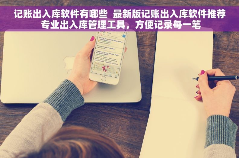 记账出入库软件有哪些  最新版记账出入库软件推荐 专业出入库管理工具，方便记录每一笔