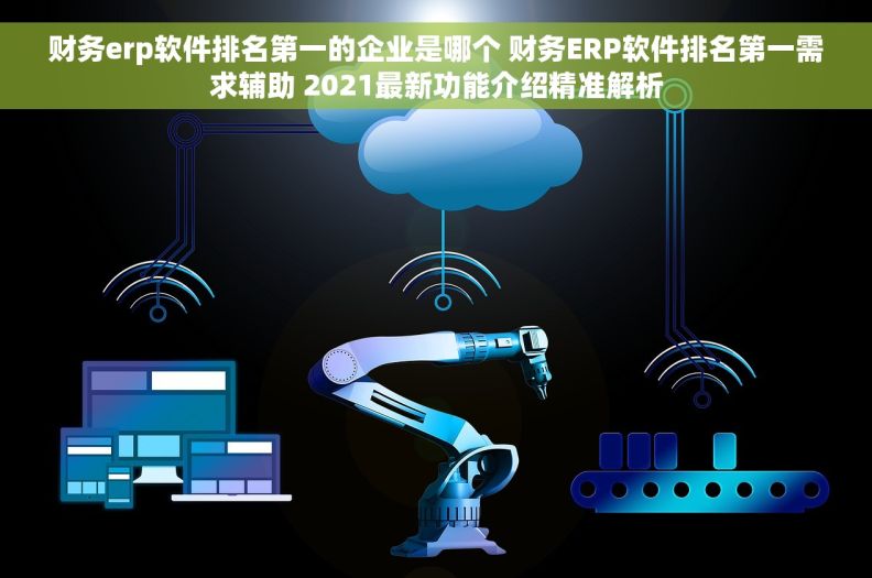 财务erp软件排名第一的企业是哪个 财务ERP软件排名第一需求辅助 2021最新功能介绍精准解析
