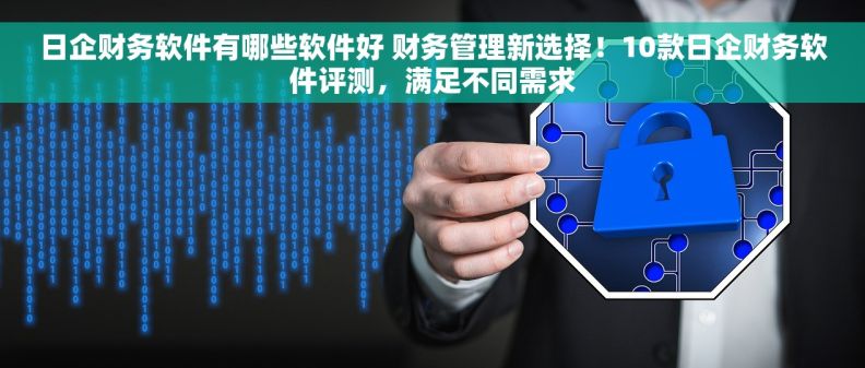 日企财务软件有哪些软件好 财务管理新选择！10款日企财务软件评测，满足不同需求