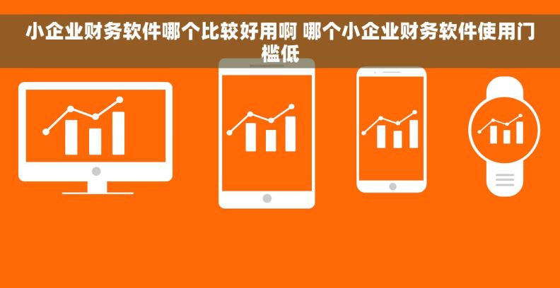 小企业财务软件哪个比较好用啊 哪个小企业财务软件使用门槛低