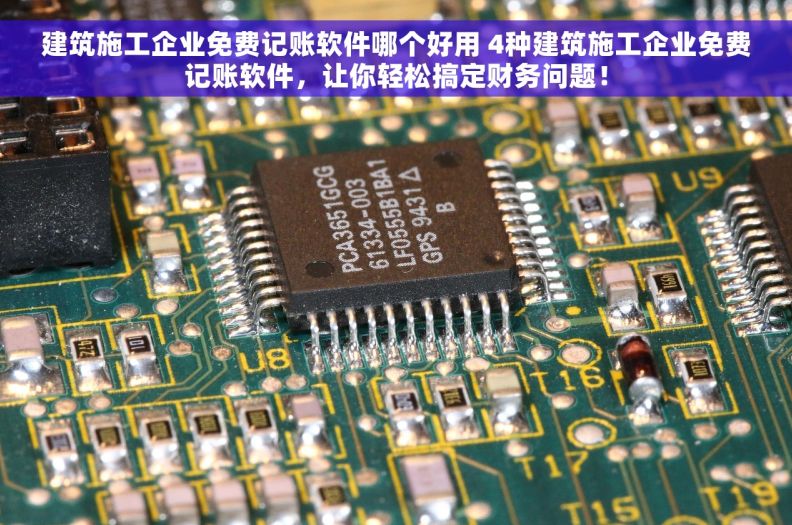 建筑施工企业免费记账软件哪个好用 4种建筑施工企业免费记账软件，让你轻松搞定财务问题！