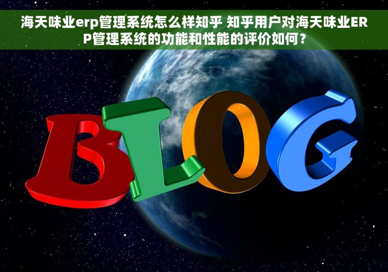 海天味业erp管理系统怎么样知乎 知乎用户对海天味业ERP管理系统的功能和性能的评价如何？