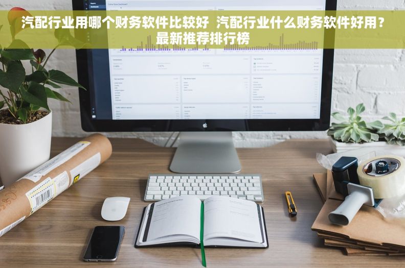 汽配行业用哪个财务软件比较好  汽配行业什么财务软件好用？最新推荐排行榜