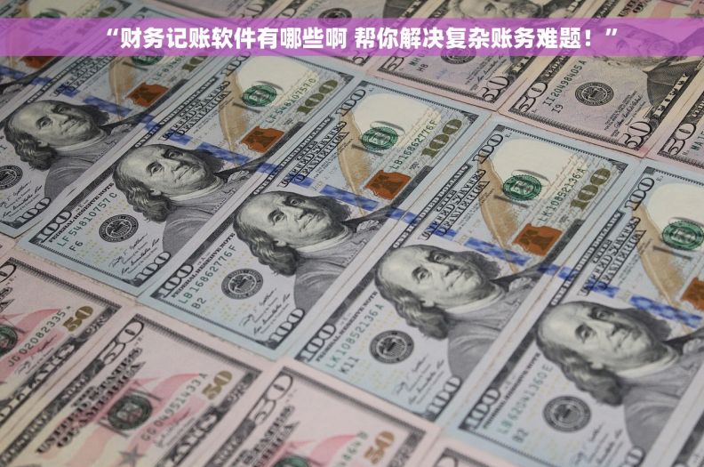 “财务记账软件有哪些啊 帮你解决复杂账务难题！”
