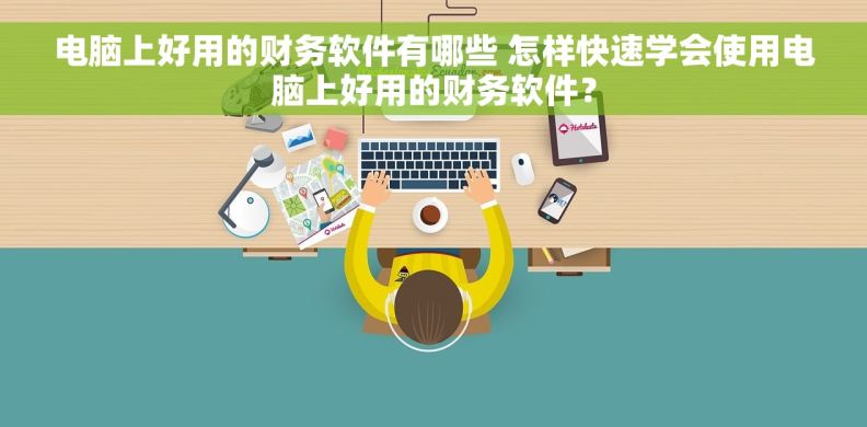 电脑上好用的财务软件有哪些 怎样快速学会使用电脑上好用的财务软件？