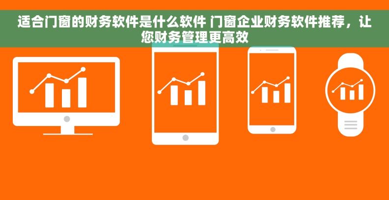 适合门窗的财务软件是什么软件 门窗企业财务软件推荐，让您财务管理更高效