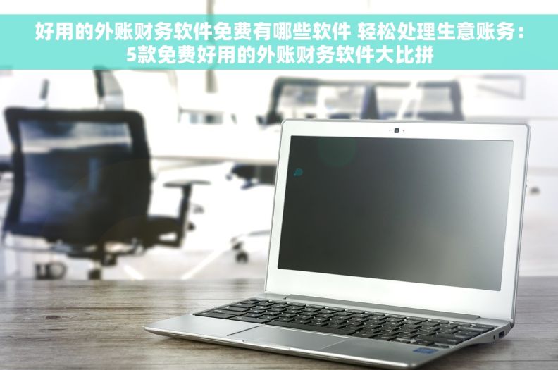 好用的外账财务软件免费有哪些软件 轻松处理生意账务：5款免费好用的外账财务软件大比拼