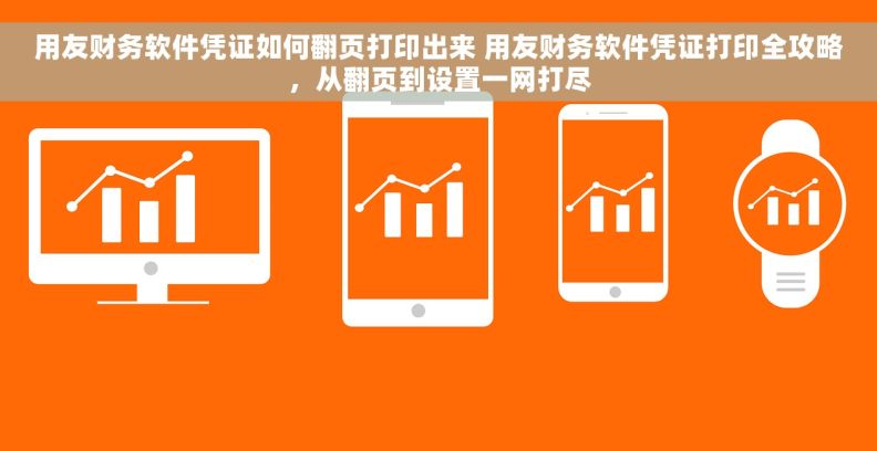 用友财务软件凭证如何翻页打印出来 用友财务软件凭证打印全攻略，从翻页到设置一网打尽