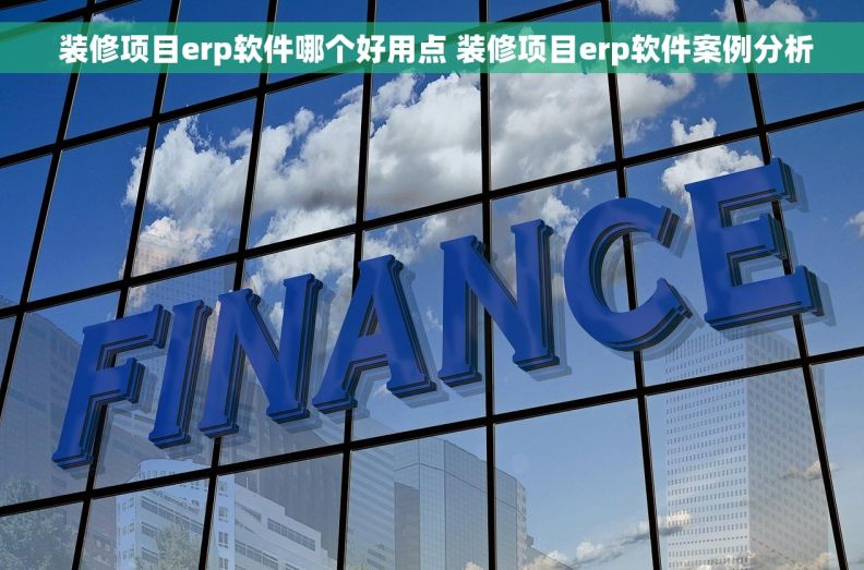  装修项目erp软件哪个好用点 装修项目erp软件案例分析