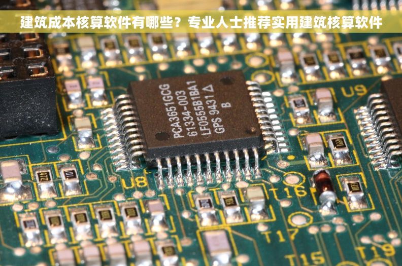 建筑成本核算软件有哪些？专业人士推荐实用建筑核算软件