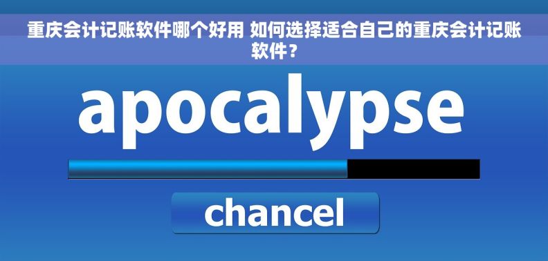 重庆会计记账软件哪个好用 如何选择适合自己的重庆会计记账软件？
