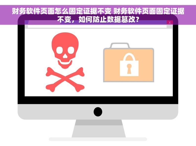财务软件页面怎么固定证据不变 财务软件页面固定证据不变，如何防止数据篡改？