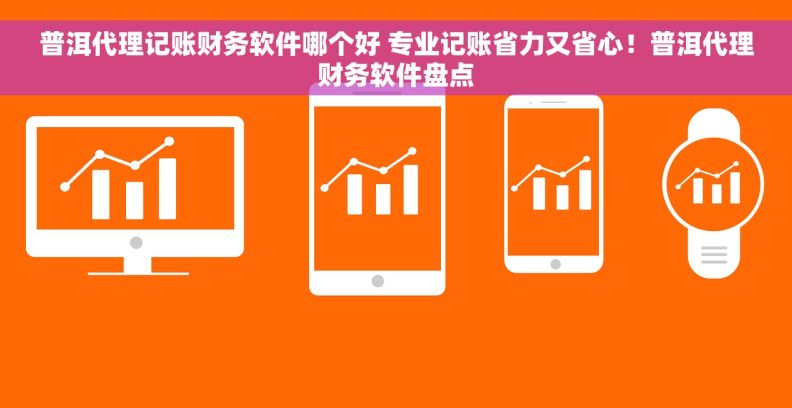 普洱代理记账财务软件哪个好 专业记账省力又省心！普洱代理财务软件盘点