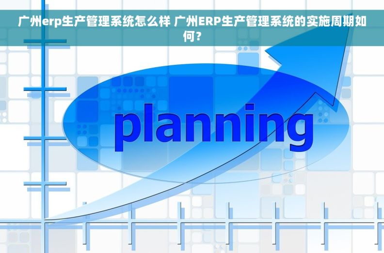广州erp生产管理系统怎么样 广州ERP生产管理系统的实施周期如何？