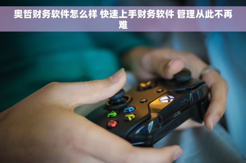 奥哲财务软件怎么样 快速上手财务软件 管理从此不再难