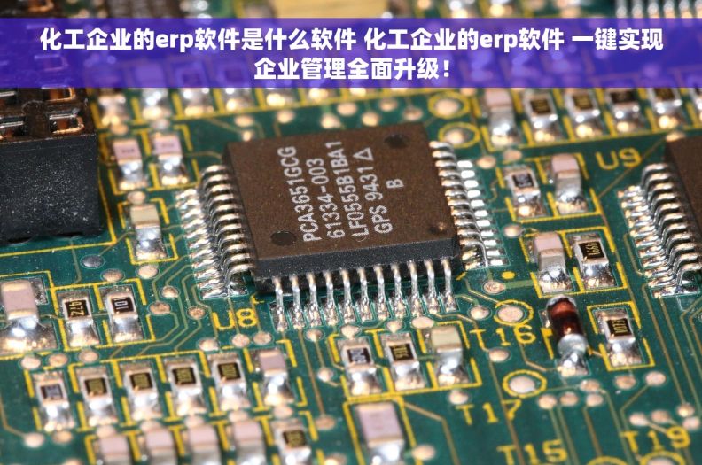 化工企业的erp软件是什么软件 化工企业的erp软件 一键实现企业管理全面升级！