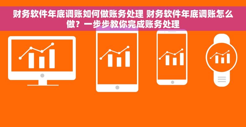 财务软件年底调账如何做账务处理 财务软件年底调账怎么做？一步步教你完成账务处理