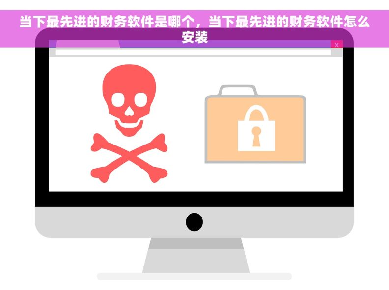 当下最先进的财务软件是哪个，当下最先进的财务软件怎么安装