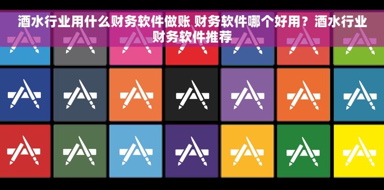 酒水行业用什么财务软件做账 财务软件哪个好用？酒水行业财务软件推荐