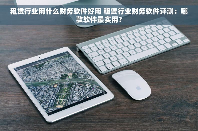 租赁行业用什么财务软件好用 租赁行业财务软件评测：哪款软件最实用？