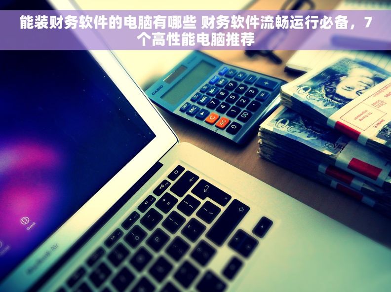 能装财务软件的电脑有哪些 财务软件流畅运行必备，7个高性能电脑推荐