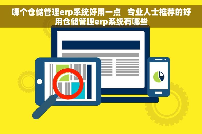 哪个仓储管理erp系统好用一点   专业人士推荐的好用仓储管理erp系统有哪些