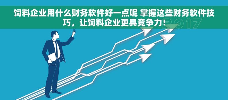 饲料企业用什么财务软件好一点呢 掌握这些财务软件技巧，让饲料企业更具竞争力！