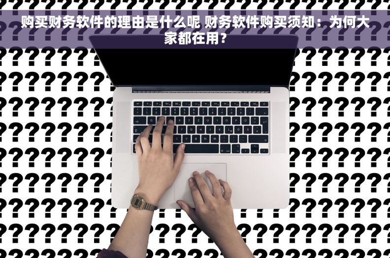 购买财务软件的理由是什么呢 财务软件购买须知：为何大家都在用？