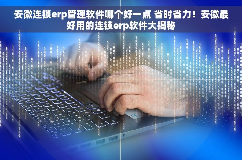 安徽连锁erp管理软件哪个好一点 省时省力！安徽最好用的连锁erp软件大揭秘