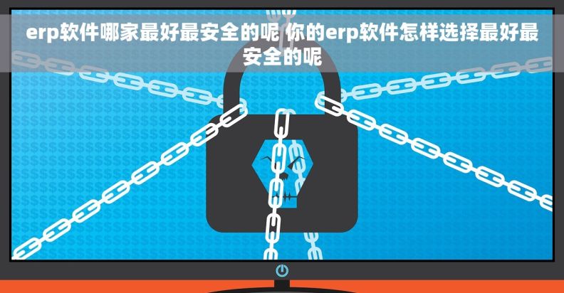 erp软件哪家最好最安全的呢 你的erp软件怎样选择最好最安全的呢
