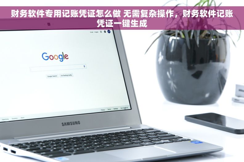 财务软件专用记账凭证怎么做 无需复杂操作，财务软件记账凭证一键生成