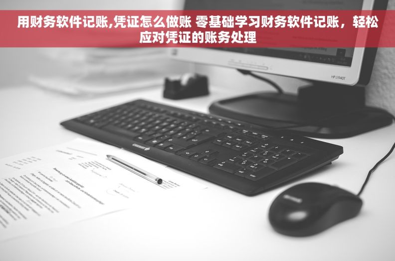 用财务软件记账,凭证怎么做账 零基础学习财务软件记账，轻松应对凭证的账务处理